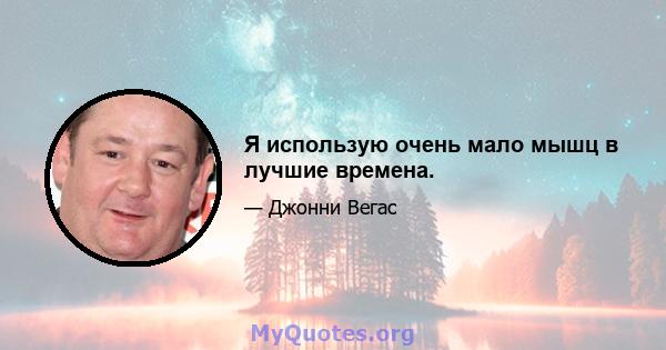 Я использую очень мало мышц в лучшие времена.