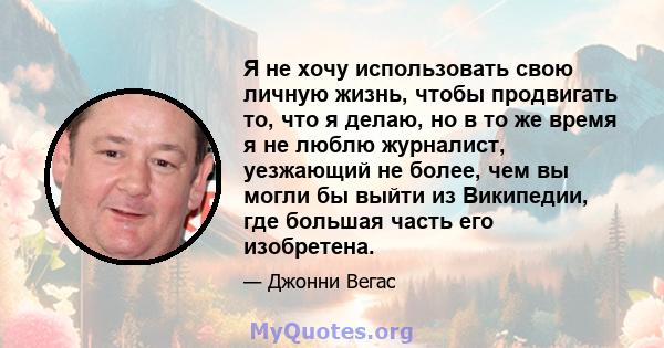 Я не хочу использовать свою личную жизнь, чтобы продвигать то, что я делаю, но в то же время я не люблю журналист, уезжающий не более, чем вы могли бы выйти из Википедии, где большая часть его изобретена.