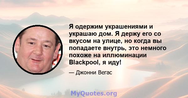 Я одержим украшениями и украшаю дом. Я держу его со вкусом на улице, но когда вы попадаете внутрь, это немного похоже на иллюминации Blackpool, я иду!