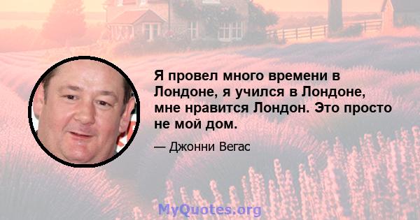 Я провел много времени в Лондоне, я учился в Лондоне, мне нравится Лондон. Это просто не мой дом.