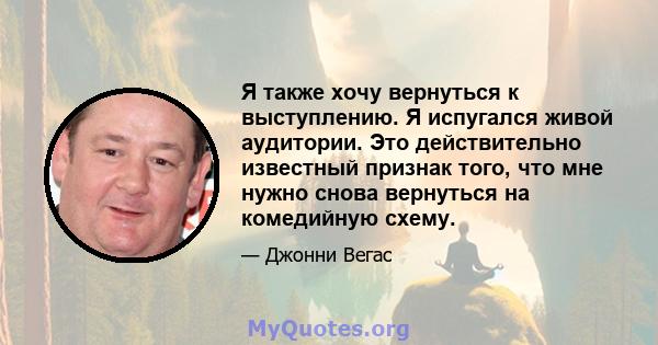 Я также хочу вернуться к выступлению. Я испугался живой аудитории. Это действительно известный признак того, что мне нужно снова вернуться на комедийную схему.