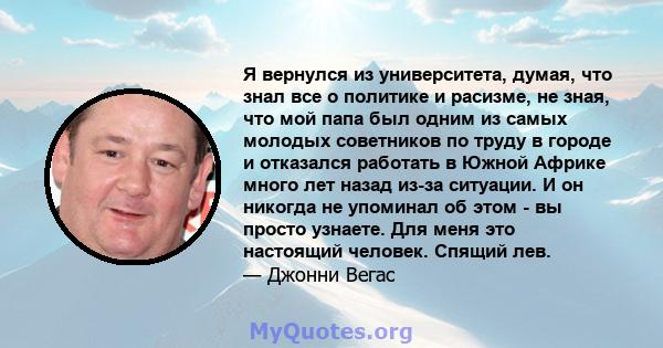 Я вернулся из университета, думая, что знал все о политике и расизме, не зная, что мой папа был одним из самых молодых советников по труду в городе и отказался работать в Южной Африке много лет назад из-за ситуации. И