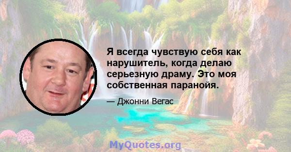 Я всегда чувствую себя как нарушитель, когда делаю серьезную драму. Это моя собственная паранойя.