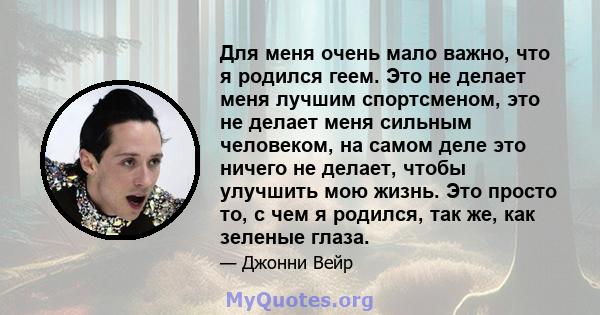 Для меня очень мало важно, что я родился геем. Это не делает меня лучшим спортсменом, это не делает меня сильным человеком, на самом деле это ничего не делает, чтобы улучшить мою жизнь. Это просто то, с чем я родился,