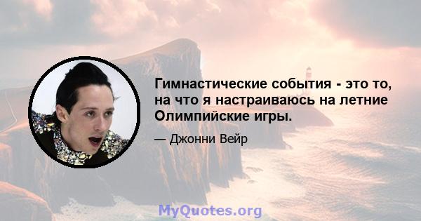 Гимнастические события - это то, на что я настраиваюсь на летние Олимпийские игры.