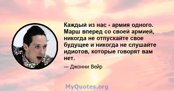 Каждый из нас - армия одного. Марш вперед со своей армией, никогда не отпускайте свое будущее и никогда не слушайте идиотов, которые говорят вам нет.