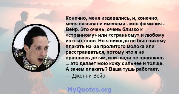 Конечно, меня издевались, и, конечно, меня называли именами - моя фамилия - Вейр. Это очень, очень близко к «странному» или «странному» и любому из этих слов. Но я никогда не был никому плакать из -за пролитого молока