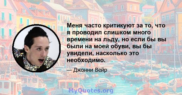 Меня часто критикуют за то, что я проводил слишком много времени на льду, но если бы вы были на моей обуви, вы бы увидели, насколько это необходимо.