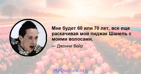 Мне будет 60 или 70 лет, все еще раскачивая мой пиджак Шанель с моими волосами.