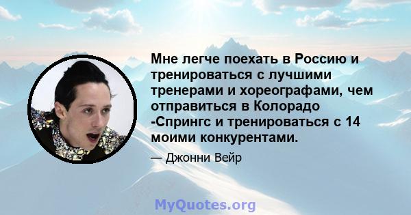 Мне легче поехать в Россию и тренироваться с лучшими тренерами и хореографами, чем отправиться в Колорадо -Спрингс и тренироваться с 14 моими конкурентами.