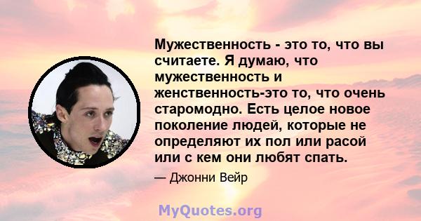 Мужественность - это то, что вы считаете. Я думаю, что мужественность и женственность-это то, что очень старомодно. Есть целое новое поколение людей, которые не определяют их пол или расой или с кем они любят спать.