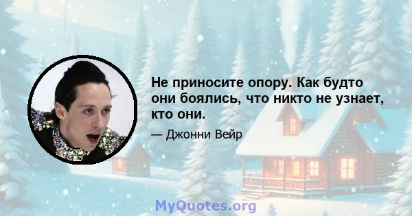 Не приносите опору. Как будто они боялись, что никто не узнает, кто они.