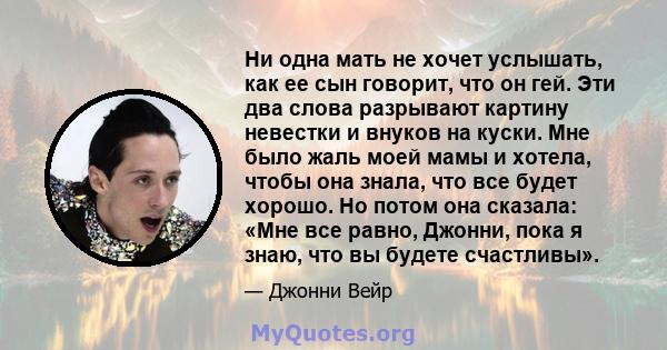 Ни одна мать не хочет услышать, как ее сын говорит, что он гей. Эти два слова разрывают картину невестки и внуков на куски. Мне было жаль моей мамы и хотела, чтобы она знала, что все будет хорошо. Но потом она сказала: