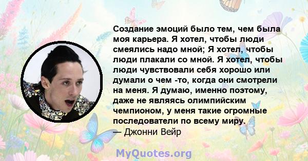 Создание эмоций было тем, чем была моя карьера. Я хотел, чтобы люди смеялись надо мной; Я хотел, чтобы люди плакали со мной. Я хотел, чтобы люди чувствовали себя хорошо или думали о чем -то, когда они смотрели на меня.