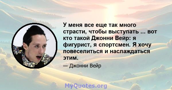 У меня все еще так много страсти, чтобы выступать ... вот кто такой Джонни Вейр: я фигурист, я спортсмен. Я хочу повеселиться и наслаждаться этим.