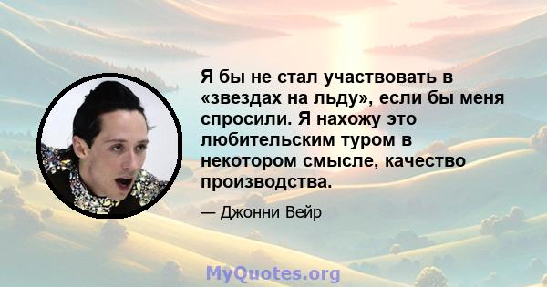 Я бы не стал участвовать в «звездах на льду», если бы меня спросили. Я нахожу это любительским туром в некотором смысле, качество производства.