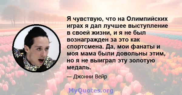 Я чувствую, что на Олимпийских играх я дал лучшее выступление в своей жизни, и я не был вознагражден за это как спортсмена. Да, мои фанаты и моя мама были довольны этим, но я не выиграл эту золотую медаль.