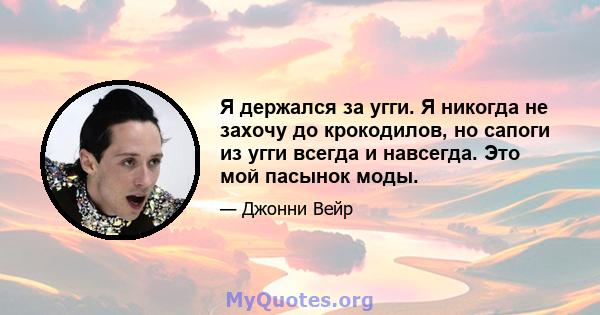 Я держался за угги. Я никогда не захочу до крокодилов, но сапоги из угги всегда и навсегда. Это мой пасынок моды.