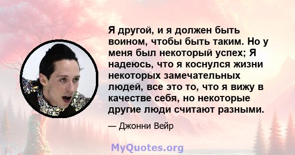 Я другой, и я должен быть воином, чтобы быть таким. Но у меня был некоторый успех; Я надеюсь, что я коснулся жизни некоторых замечательных людей, все это то, что я вижу в качестве себя, но некоторые другие люди считают