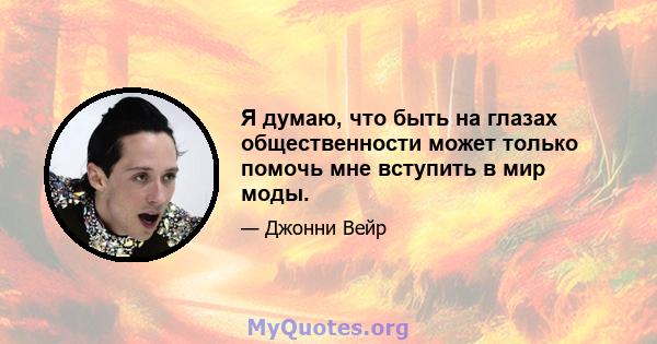 Я думаю, что быть на глазах общественности может только помочь мне вступить в мир моды.