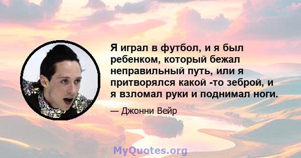 Я играл в футбол, и я был ребенком, который бежал неправильный путь, или я притворялся какой -то зеброй, и я взломал руки и поднимал ноги.