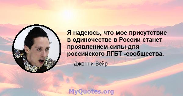 Я надеюсь, что мое присутствие в одиночестве в России станет проявлением силы для российского ЛГБТ -сообщества.