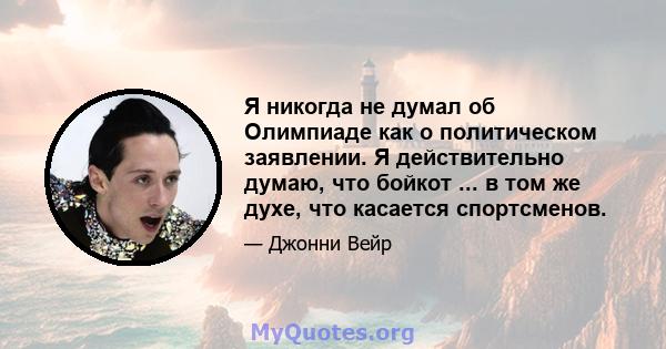 Я никогда не думал об Олимпиаде как о политическом заявлении. Я действительно думаю, что бойкот ... в том же духе, что касается спортсменов.