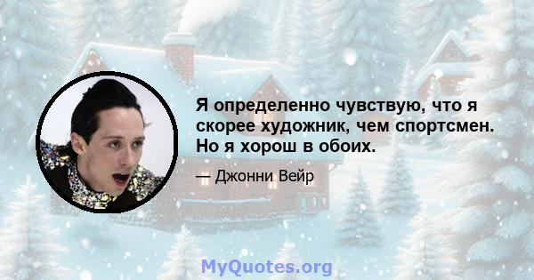 Я определенно чувствую, что я скорее художник, чем спортсмен. Но я хорош в обоих.