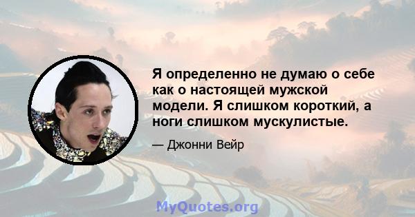 Я определенно не думаю о себе как о настоящей мужской модели. Я слишком короткий, а ноги слишком мускулистые.