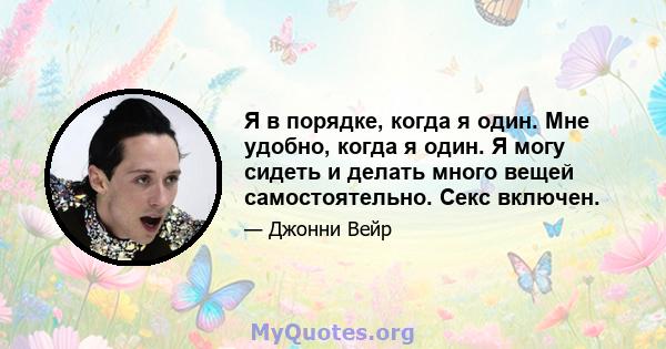 Я в порядке, когда я один. Мне удобно, когда я один. Я могу сидеть и делать много вещей самостоятельно. Секс включен.