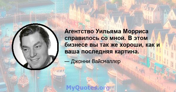 Агентство Уильяма Морриса справилось со мной. В этом бизнесе вы так же хороши, как и ваша последняя картина.