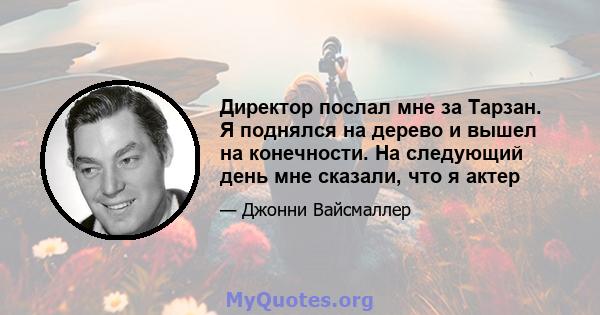 Директор послал мне за Тарзан. Я поднялся на дерево и вышел на конечности. На следующий день мне сказали, что я актер