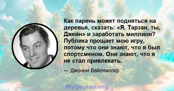 Как парень может подняться на деревья, сказать: «Я, Тарзан, ты, Джейн» и заработать миллион? Публика прощает мою игру, потому что они знают, что я был спортсменом. Они знают, что я не стал привлекать.