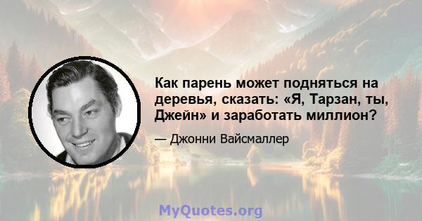 Как парень может подняться на деревья, сказать: «Я, Тарзан, ты, Джейн» и заработать миллион?