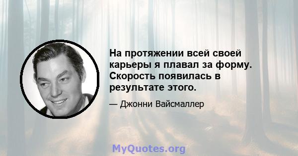 На протяжении всей своей карьеры я плавал за форму. Скорость появилась в результате этого.