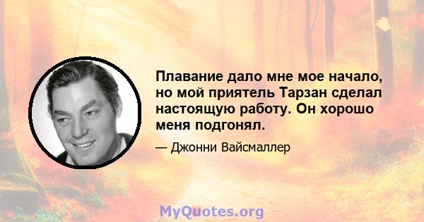 Плавание дало мне мое начало, но мой приятель Тарзан сделал настоящую работу. Он хорошо меня подгонял.