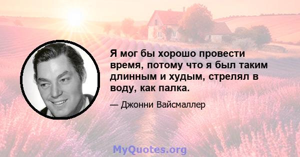 Я мог бы хорошо провести время, потому что я был таким длинным и худым, стрелял в воду, как палка.