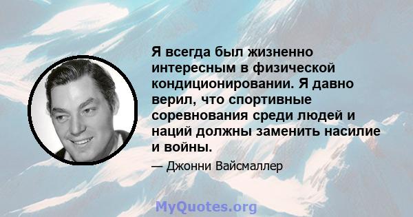 Я всегда был жизненно интересным в физической кондиционировании. Я давно верил, что спортивные соревнования среди людей и наций должны заменить насилие и войны.