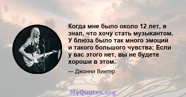 Когда мне было около 12 лет, я знал, что хочу стать музыкантом. У блюза было так много эмоций и такого большого чувства; Если у вас этого нет, вы не будете хороши в этом.