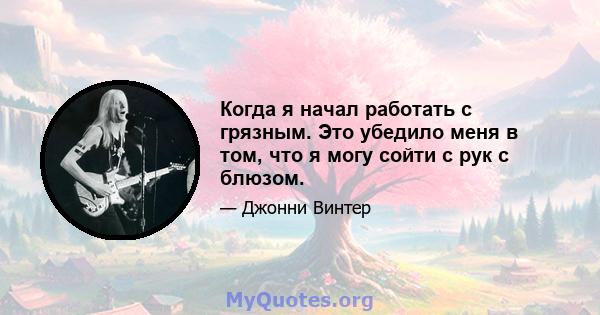 Когда я начал работать с грязным. Это убедило меня в том, что я могу сойти с рук с блюзом.