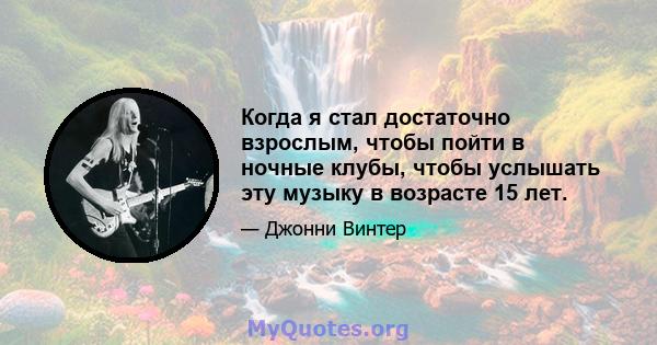 Когда я стал достаточно взрослым, чтобы пойти в ночные клубы, чтобы услышать эту музыку в возрасте 15 лет.