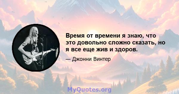 Время от времени я знаю, что это довольно сложно сказать, но я все еще жив и здоров.