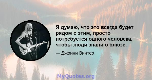 Я думаю, что это всегда будет рядом с этим, просто потребуется одного человека, чтобы люди знали о блюзе.