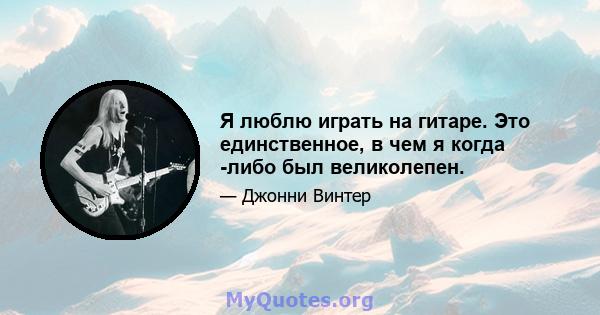 Я люблю играть на гитаре. Это единственное, в чем я когда -либо был великолепен.