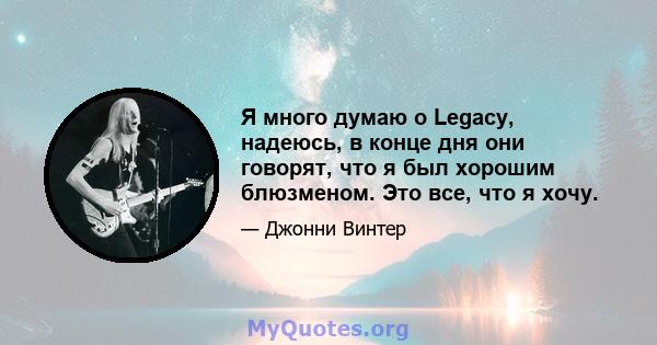 Я много думаю о Legacy, надеюсь, в конце дня они говорят, что я был хорошим блюзменом. Это все, что я хочу.