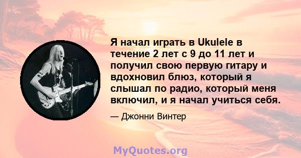 Я начал играть в Ukulele в течение 2 лет с 9 до 11 лет и получил свою первую гитару и вдохновил блюз, который я слышал по радио, который меня включил, и я начал учиться себя.