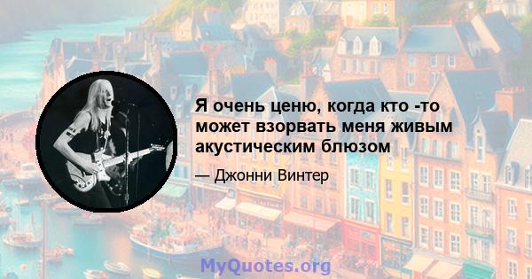 Я очень ценю, когда кто -то может взорвать меня живым акустическим блюзом