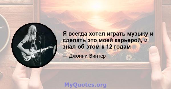 Я всегда хотел играть музыку и сделать это моей карьерой, и знал об этом к 12 годам