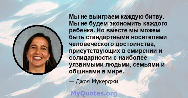 Мы не выиграем каждую битву. Мы не будем экономить каждого ребенка. Но вместе мы можем быть стандартными носителями человеческого достоинства, присутствующих в смирении и солидарности с наиболее уязвимыми людьми,