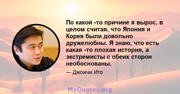 По какой -то причине я вырос, в целом считая, что Япония и Корея были довольно дружелюбны. Я знаю, что есть какая -то плохая история, а экстремисты с обеих сторон необоснованы.